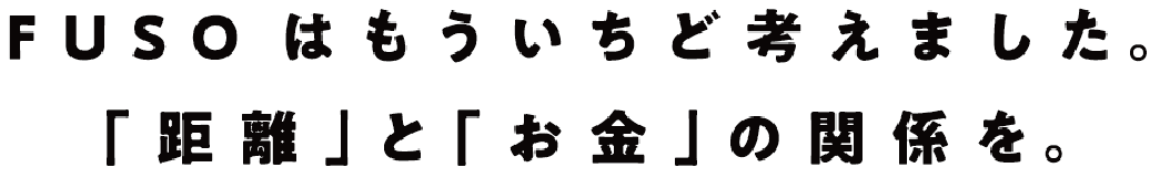 FUSOはもういちど考えました。「距離」と「お金」の関係を
